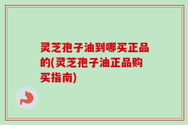 灵芝孢子油到哪买正品的(灵芝孢子油正品购买指南) 灵芝孢子油到哪买正品的(灵芝孢子油正品购买指南)
