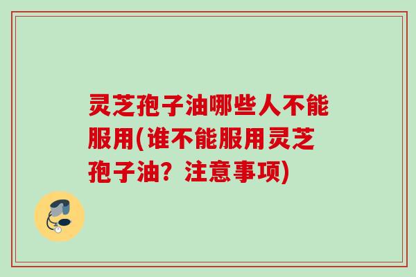 灵芝孢子油哪些人不能服用(谁不能服用灵芝孢子油?注意事项) 灵芝孢子油哪些人不能服用(谁不能服用灵芝孢子油?注意事项)