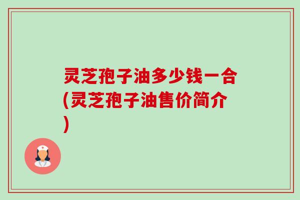 灵芝孢子油多少钱一合(灵芝孢子油售价简介)