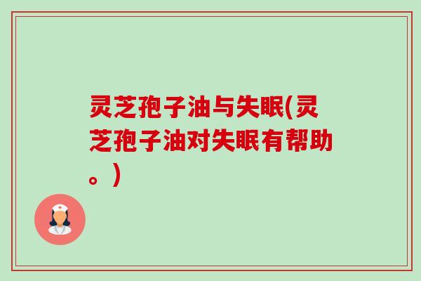 灵芝孢子油与(灵芝孢子油对有帮助。)