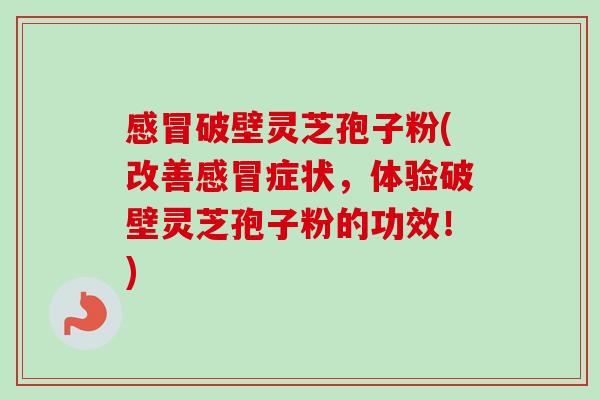 破壁灵芝孢子粉(改善症状,体验破壁灵芝孢子粉的功效!) 破壁灵芝孢子粉(改善症状,体验破壁灵芝孢子粉的功效!)