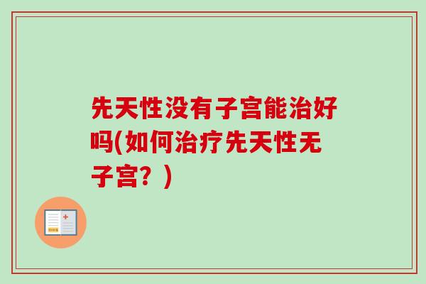 先天性没有子宫能好吗(如何先天性无子宫？)