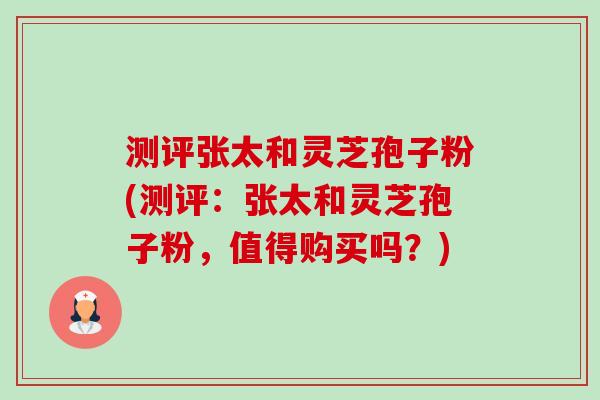 测评张太和灵芝孢子粉(测评：张太和灵芝孢子粉，值得购买吗？)