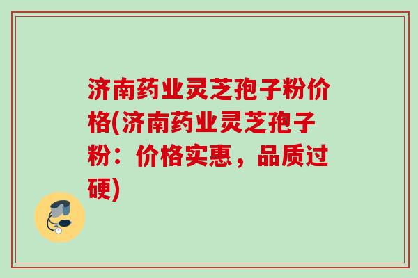 济南药业灵芝孢子粉价格(济南药业灵芝孢子粉：价格实惠，品质过硬)