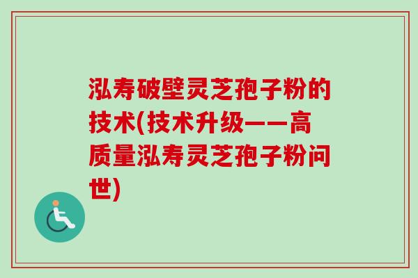 泓寿破壁灵芝孢子粉的技术(技术升级——高质量泓寿灵芝孢子粉问世) 泓寿破壁灵芝孢子粉的技术(技术升级——高质量泓寿灵芝孢子粉问世)