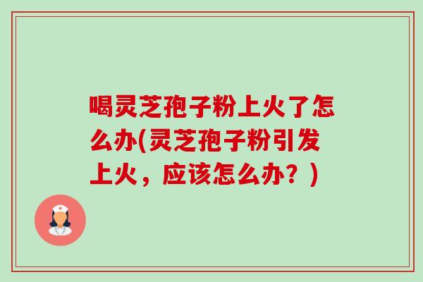 喝灵芝孢子粉上火了怎么办(灵芝孢子粉引发上火，应该怎么办？)