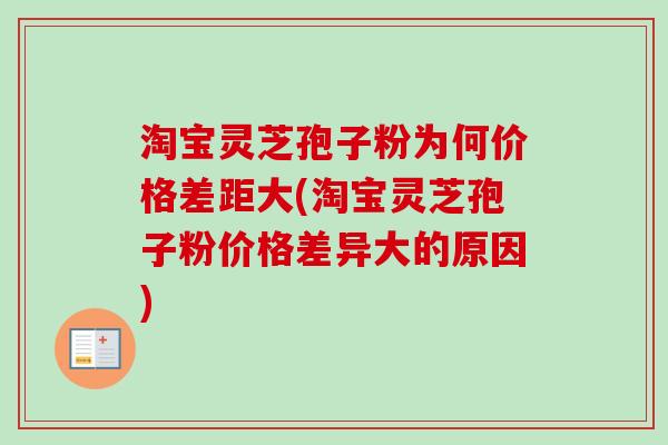 淘宝灵芝孢子粉为何价格差距大(淘宝灵芝孢子粉价格差异大的原因) 淘宝灵芝孢子粉为何价格差距大(淘宝灵芝孢子粉价格差异大的原因)