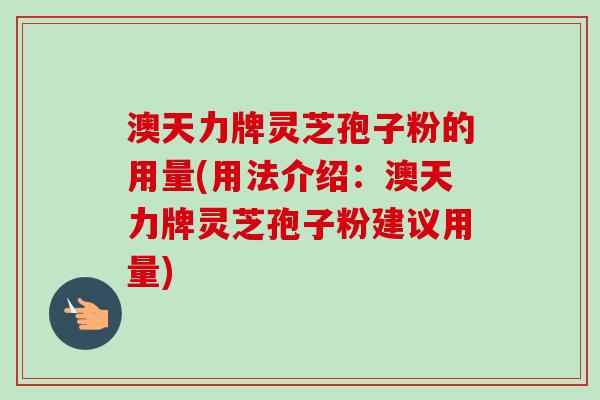 澳天力牌灵芝孢子粉的用量(用法介绍:澳天力牌灵芝孢子粉建议用量) 澳天力牌灵芝孢子粉的用量(用法介绍:澳天力牌灵芝孢子粉建议用量)