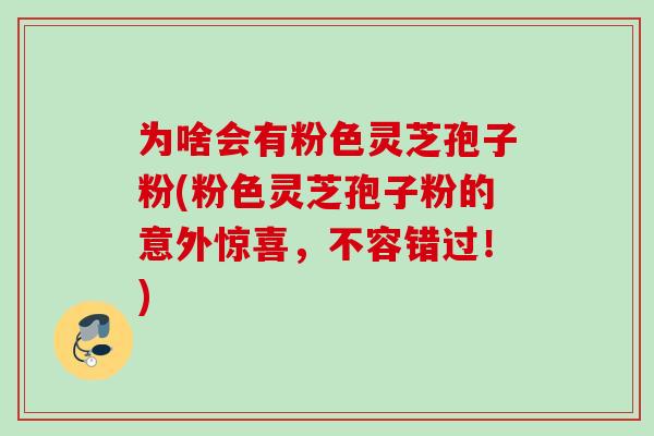 为啥会有粉色灵芝孢子粉(粉色灵芝孢子粉的意外惊喜，不容错过！)