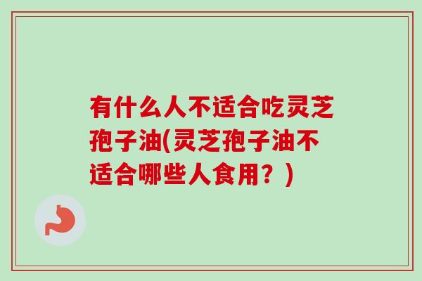 有什么人不适合吃灵芝孢子油(灵芝孢子油不适合哪些人食用?) 有什么人不适合吃灵芝孢子油(灵芝孢子油不适合哪些人食用?)