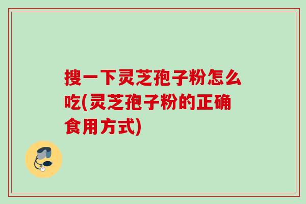 搜一下灵芝孢子粉怎么吃(灵芝孢子粉的正确食用方式) 搜一下灵芝孢子粉怎么吃(灵芝孢子粉的正确食用方式)