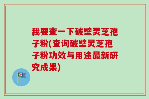 我要查一下破壁灵芝孢子粉(查询破壁灵芝孢子粉功效与用途新研究成果) 我要查一下破壁灵芝孢子粉(查询破壁灵芝孢子粉功效与用途新研究成果)