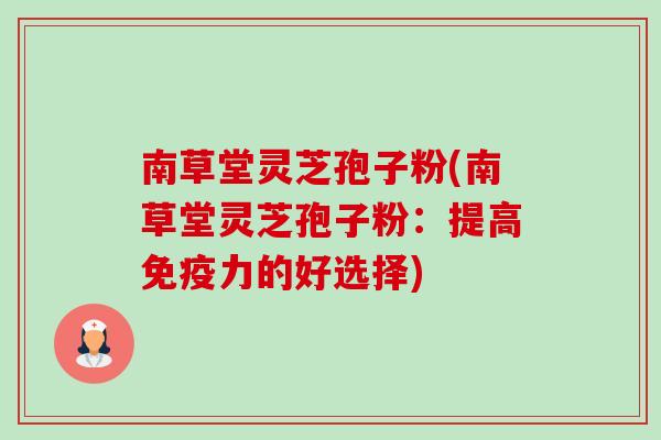 南草堂灵芝孢子粉(南草堂灵芝孢子粉:提高免疫力的好选择) 南草堂灵芝孢子粉(南草堂灵芝孢子粉:提高免疫力的好选择)