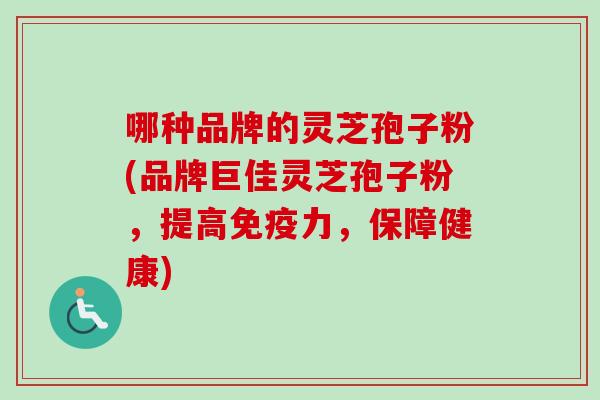 哪种品牌的灵芝孢子粉(品牌巨佳灵芝孢子粉，提高免疫力，保障健康)