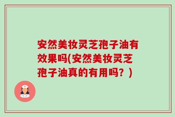 安然美妆灵芝孢子油有效果吗(安然美妆灵芝孢子油真的有用吗?) 安然美妆灵芝孢子油有效果吗(安然美妆灵芝孢子油真的有用吗?)