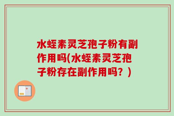 水蛭素灵芝孢子粉有副作用吗(水蛭素灵芝孢子粉存在副作用吗?) 水蛭素灵芝孢子粉有副作用吗(水蛭素灵芝孢子粉存在副作用吗?)