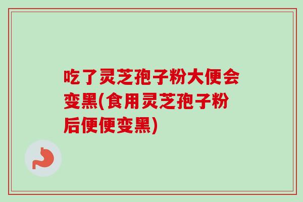 吃了灵芝孢子粉大便会变黑(食用灵芝孢子粉后便便变黑) 吃了灵芝孢子粉大便会变黑(食用灵芝孢子粉后便便变黑)