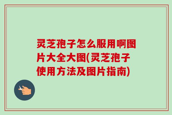 灵芝孢子怎么服用啊图片大全大图(灵芝孢子使用方法及图片指南) 灵芝孢子怎么服用啊图片大全大图(灵芝孢子使用方法及图片指南)