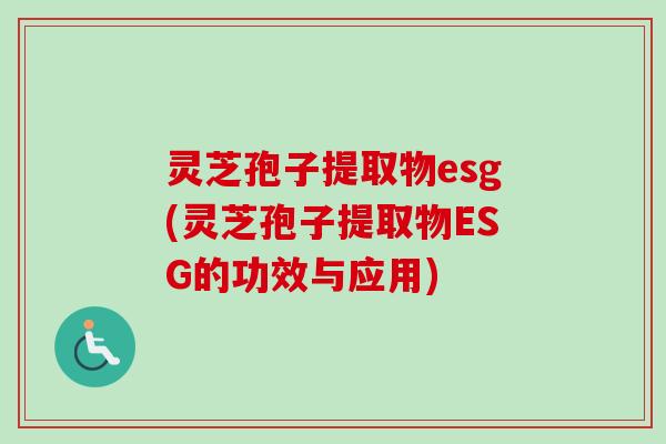 灵芝孢子提取物esg(灵芝孢子提取物ESG的功效与应用)