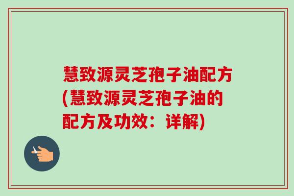 慧致源灵芝孢子油配方(慧致源灵芝孢子油的配方及功效:详解) 慧致源灵芝孢子油配方(慧致源灵芝孢子油的配方及功效:详解)