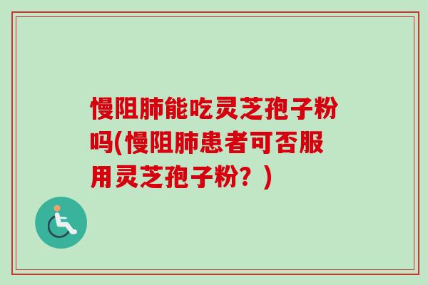 慢阻能吃灵芝孢子粉吗(慢阻患者可否服用灵芝孢子粉?) 慢阻能吃灵芝孢子粉吗(慢阻患者可否服用灵芝孢子粉?)