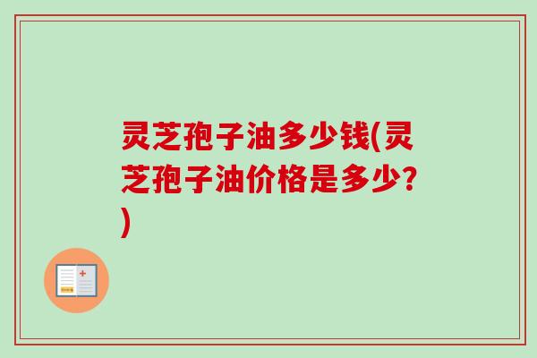 灵芝孢子油多少钱(灵芝孢子油价格是多少？)