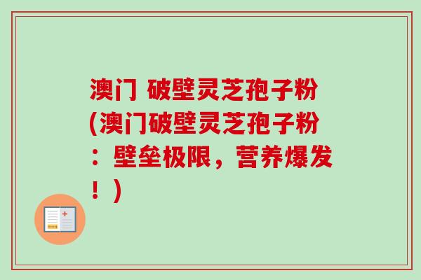 澳门 破壁灵芝孢子粉(澳门破壁灵芝孢子粉:壁垒极限,营养爆发!) 澳门 破壁灵芝孢子粉(澳门破壁灵芝孢子粉:壁垒极限,营养爆发!)