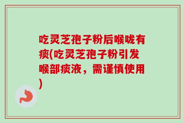 吃灵芝孢子粉后喉咙有痰(吃灵芝孢子粉引发喉部痰液,需谨慎使用) 吃灵芝孢子粉后喉咙有痰(吃灵芝孢子粉引发喉部痰液,需谨慎使用)