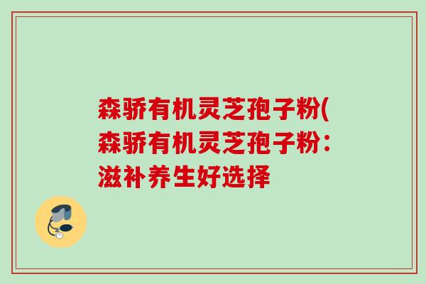 森骄有机灵芝孢子粉(森骄有机灵芝孢子粉:滋补养生好选择 森骄有机灵芝孢子粉(森骄有机灵芝孢子粉:滋补养生好选择