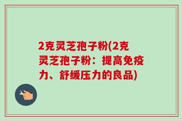 2克灵芝孢子粉(2克灵芝孢子粉:提高免疫力、舒缓压力的良品) 2克灵芝孢子粉(2克灵芝孢子粉:提高免疫力、舒缓压力的良品)