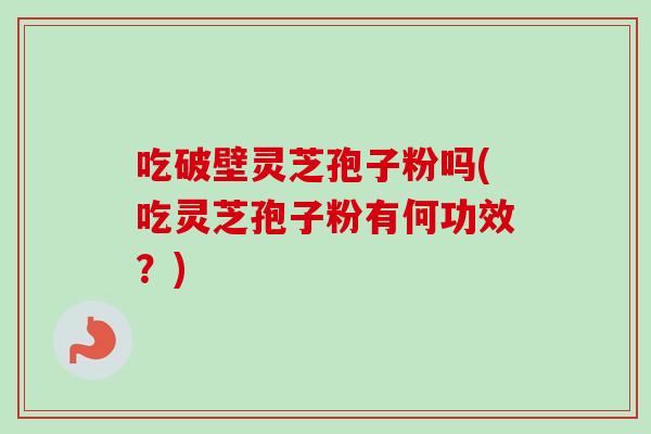 吃破壁灵芝孢子粉吗(吃灵芝孢子粉有何功效?) 吃破壁灵芝孢子粉吗(吃灵芝孢子粉有何功效?)