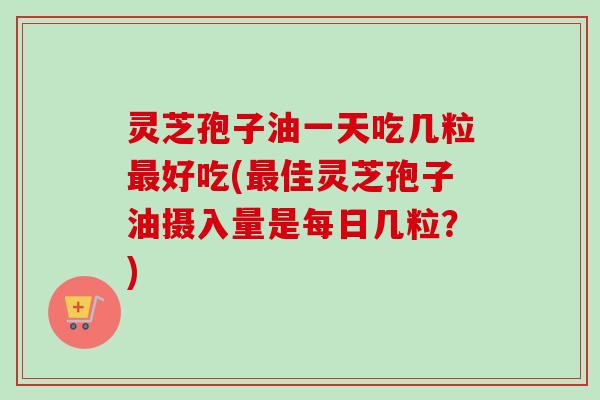灵芝孢子油一天吃几粒好吃(佳灵芝孢子油摄入量是每日几粒？)