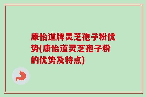 康怡道牌灵芝孢子粉优势(康怡道灵芝孢子粉的优势及特点) 康怡道牌灵芝孢子粉优势(康怡道灵芝孢子粉的优势及特点)