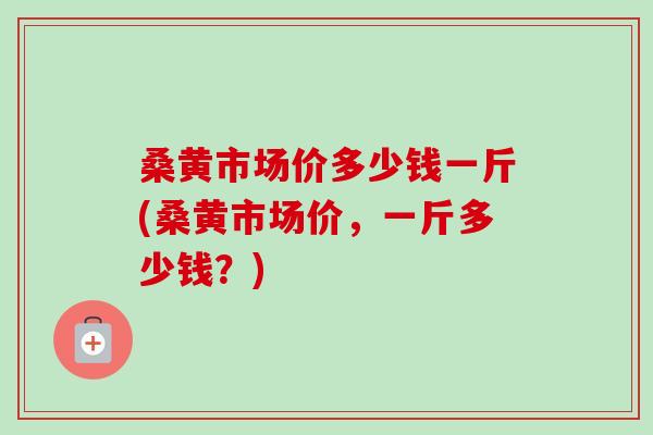 桑黄市场价多少钱一斤(桑黄市场价,一斤多少钱?) 桑黄市场价多少钱一斤(桑黄市场价,一斤多少钱?)