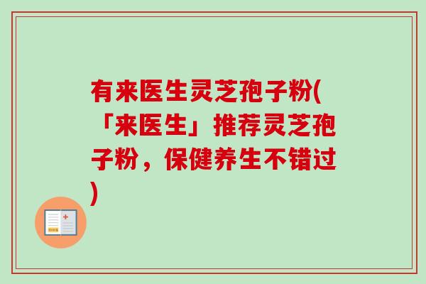 有来医生灵芝孢子粉(「来医生」推荐灵芝孢子粉,保健养生不错过) 有来医生灵芝孢子粉(「来医生」推荐灵芝孢子粉,保健养生不错过)