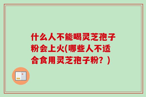 什么人不能喝灵芝孢子粉会上火(哪些人不适合食用灵芝孢子粉?) 什么人不能喝灵芝孢子粉会上火(哪些人不适合食用灵芝孢子粉?)