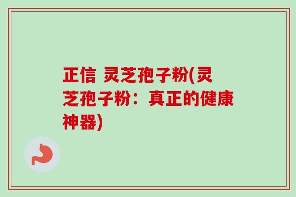 正信 灵芝孢子粉(灵芝孢子粉:真正的健康神器) 正信 灵芝孢子粉(灵芝孢子粉:真正的健康神器)