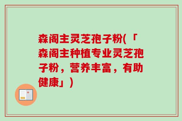 森阁主灵芝孢子粉(「森阁主种植专业灵芝孢子粉,营养丰富,有助健康」) 森阁主灵芝孢子粉(「森阁主种植专业灵芝孢子粉,营养丰富,有助健康」)