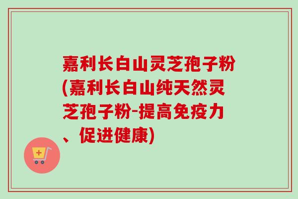 嘉利长白山灵芝孢子粉(嘉利长白山纯天然灵芝孢子粉-提高免疫力、促进健康) 嘉利长白山灵芝孢子粉(嘉利长白山纯天然灵芝孢子粉-提高免疫力、促进健康)