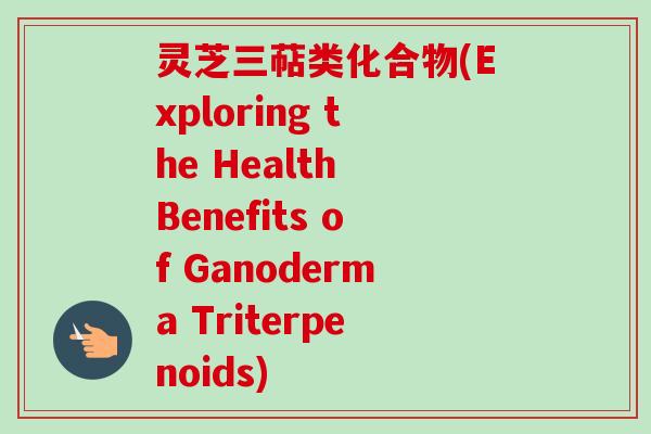 灵芝三萜类化合物(Exploring the Health Benefits of Ganoderma Triterpenoids)