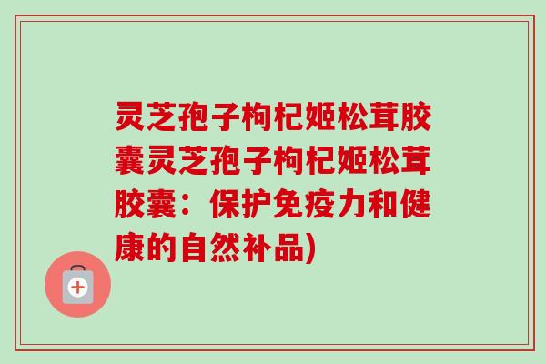 灵芝孢子枸杞姬松茸胶囊灵芝孢子枸杞姬松茸胶囊:保护免疫力和健康的自然补品) 灵芝孢子枸杞姬松茸胶囊灵芝孢子枸杞姬松茸胶囊:保护免疫力和健康的自然补品)