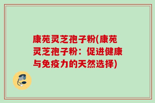 康苑灵芝孢子粉(康苑灵芝孢子粉:促进健康与免疫力的天然选择) 康苑灵芝孢子粉(康苑灵芝孢子粉:促进健康与免疫力的天然选择)