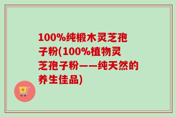 100%纯椴木灵芝孢子粉(100%植物灵芝孢子粉——纯天然的养生佳品) 100%纯椴木灵芝孢子粉(100%植物灵芝孢子粉——纯天然的养生佳品)