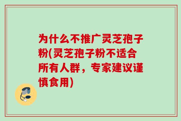 为什么不推广灵芝孢子粉(灵芝孢子粉不适合所有人群，专家建议谨慎食用)