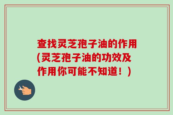 查找灵芝孢子油的作用(灵芝孢子油的功效及作用你可能不知道!) 查找灵芝孢子油的作用(灵芝孢子油的功效及作用你可能不知道!)