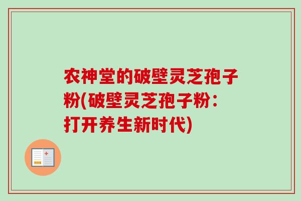 农神堂的破壁灵芝孢子粉(破壁灵芝孢子粉:打开养生新时代) 农神堂的破壁灵芝孢子粉(破壁灵芝孢子粉:打开养生新时代)