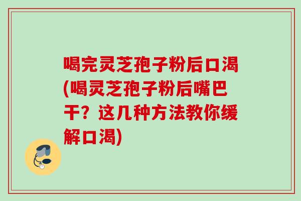 喝完灵芝孢子粉后口渴(喝灵芝孢子粉后嘴巴干?这几种方法教你缓解口渴) 喝完灵芝孢子粉后口渴(喝灵芝孢子粉后嘴巴干?这几种方法教你缓解口渴)