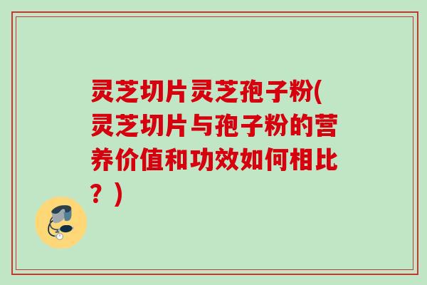 灵芝切片灵芝孢子粉(灵芝切片与孢子粉的营养价值和功效如何相比?) 灵芝切片灵芝孢子粉(灵芝切片与孢子粉的营养价值和功效如何相比?)