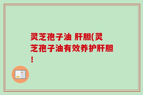 灵芝孢子油 胆(灵芝孢子油有效养胆！