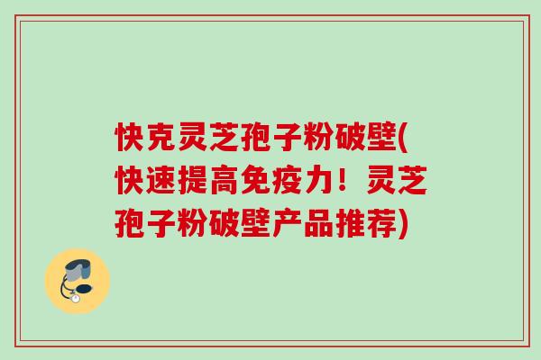 快克灵芝孢子粉破壁(快速提高免疫力!灵芝孢子粉破壁产品推荐) 快克灵芝孢子粉破壁(快速提高免疫力!灵芝孢子粉破壁产品推荐)